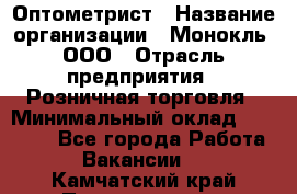 Оптометрист › Название организации ­ Монокль, ООО › Отрасль предприятия ­ Розничная торговля › Минимальный оклад ­ 25 000 - Все города Работа » Вакансии   . Камчатский край,Петропавловск-Камчатский г.